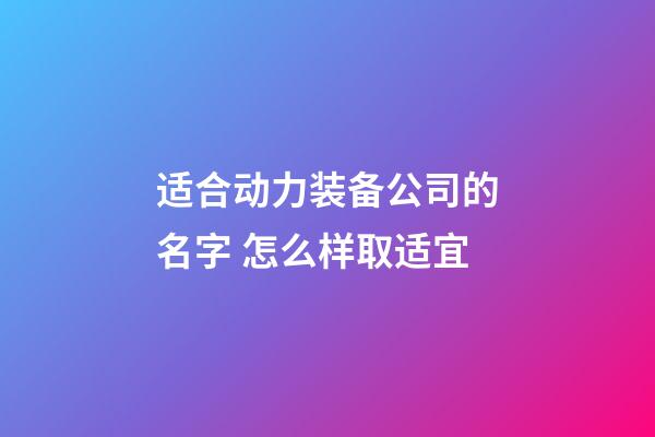 适合动力装备公司的名字 怎么样取适宜-第1张-公司起名-玄机派